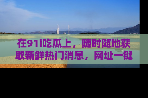 在91i吃瓜上，随时随地获取新鲜热门消息，网址一键直达！