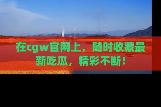 在cgw官网上,随时收藏最新吃瓜,精彩不断!
