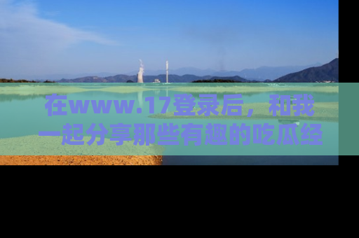 在www.17登录后,和我一起分享那些有趣的吃瓜经历吧!