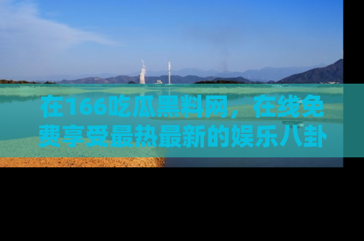 在166吃瓜黑料网,在线免费享受最热最新的娱乐八卦!