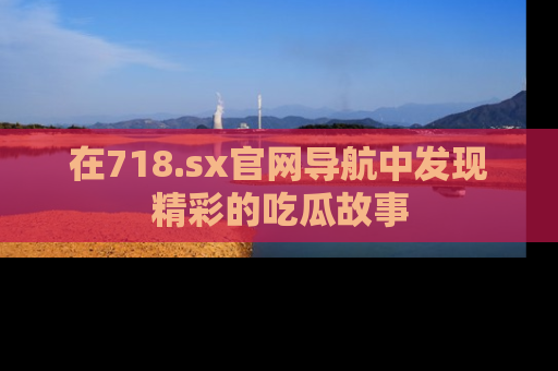 在718.sx官网导航中发现精彩的吃瓜故事