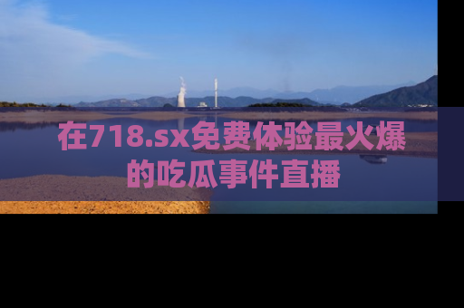 在718.sx免费体验最火爆的吃瓜事件直播