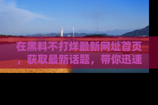 在黑料不打烊最新网址首页,获取最新话题,带你迅速了解娱乐圈大事!