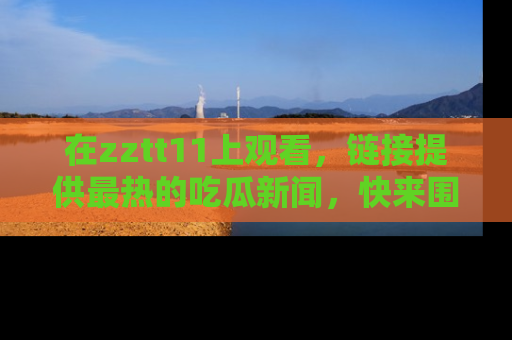 在zztt11上观看,链接提供最热的吃瓜新闻,快来围观!