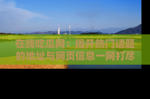 在线吃瓜网：揭开热门话题的地址与网页信息一网打尽