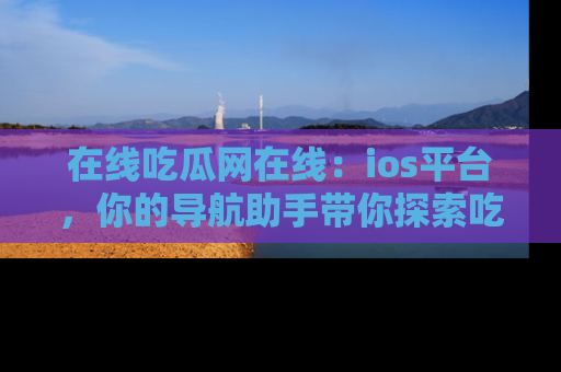 在线吃瓜网在线:ios平台,你的导航助手带你探索吃瓜新天地!