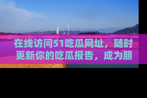 在线访问51吃瓜网址,随时更新你的吃瓜报告,成为朋友圈中的八卦达人!