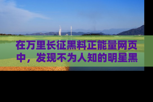 在万里长征黑料正能量网页中，发现不为人知的明星黑料与积极能量