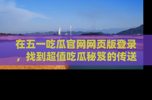 在五一吃瓜官网网页版登录，找到超值吃瓜秘笈的传送门！