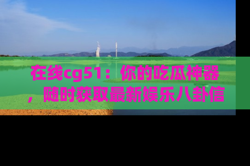 在线cg51：你的吃瓜神器，随时获取最新娱乐八卦信息。