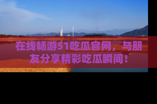 在线畅游51吃瓜官网，与朋友分享精彩吃瓜瞬间！