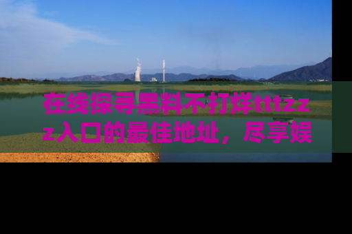 在线探寻黑料不打烊tttzzz入口的最佳地址,尽享娱乐圈八卦盛宴!