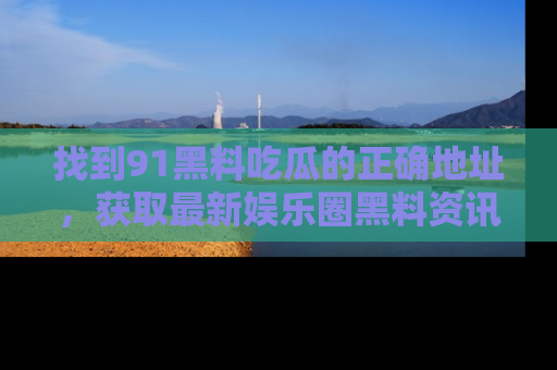 找到91黑料吃瓜的正确地址,获取最新娱乐圈黑料资讯