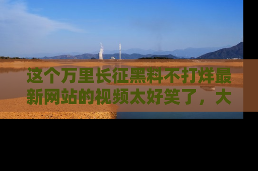 这个万里长征黑料不打烊最新网站的视频太好笑了,大家快来一起看吧!