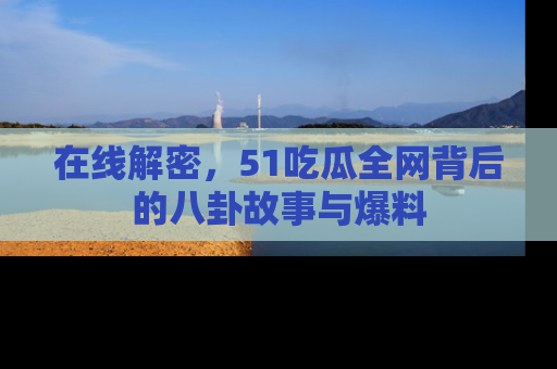在线解密,51吃瓜全网背后的八卦故事与爆料