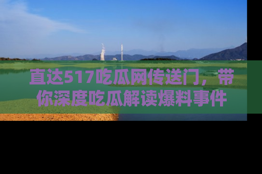 直达517吃瓜网传送门,带你深度吃瓜解读爆料事件