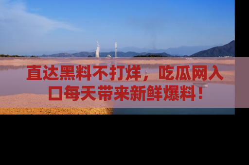 直达黑料不打烊,吃瓜网入口每天带来新鲜爆料!