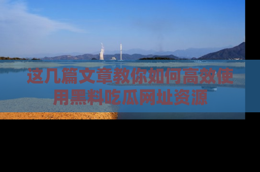 这几篇文章教你如何高效使用黑料吃瓜网址资源