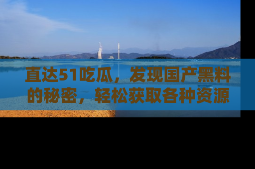 直达51吃瓜,发现国产黑料的秘密,轻松获取各种资源与资讯