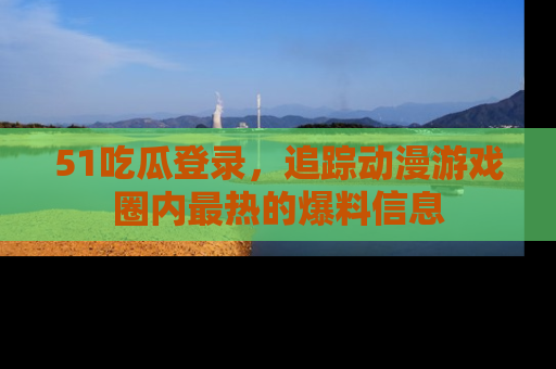 51吃瓜登录，追踪动漫游戏圈内最热的爆料信息