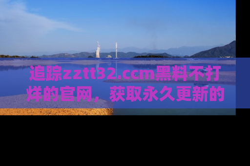 追踪zztt32.ccm黑料不打烊的官网,获取永久更新的娱乐圈内幕,做个资深吃瓜群众!