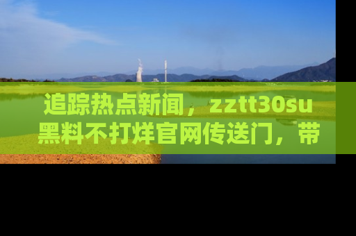 追踪热点新闻,zztt30su黑料不打烊官网传送门,带你进入吃瓜新世界!