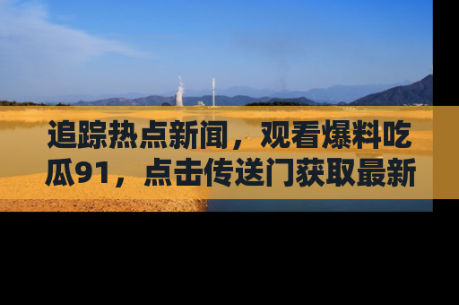 追踪热点新闻,观看爆料吃瓜91,点击传送门获取最新更新!