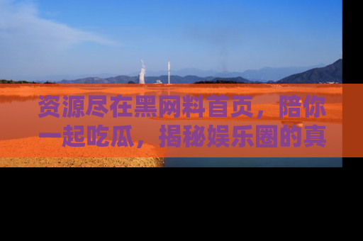 资源尽在黑网料首页,陪你一起吃瓜,揭秘娱乐圈的真实内幕