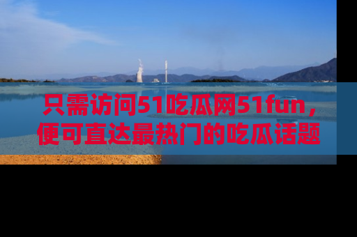 只需访问51吃瓜网51fun,便可直达最热门的吃瓜话题和资讯