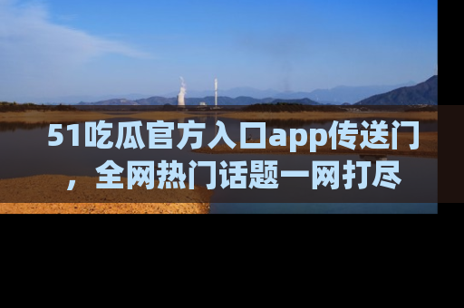 51吃瓜官方入口app传送门，全网热门话题一网打尽