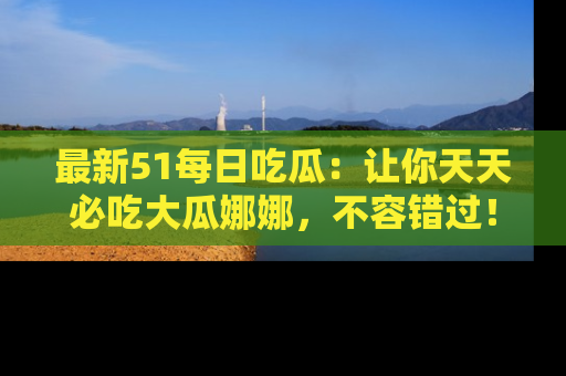 最新51每日吃瓜:让你天天必吃大瓜娜娜,不容错过!