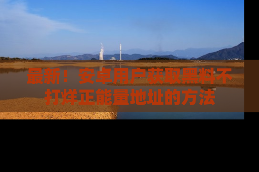 最新!安卓用户获取黑料不打烊正能量地址的方法
