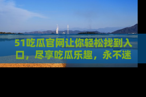 51吃瓜官网让你轻松找到入口，尽享吃瓜乐趣，永不迷路！