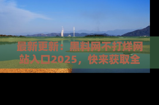 最新更新:黑料网不打烊网站入口2025,快来获取全新链接和网址!