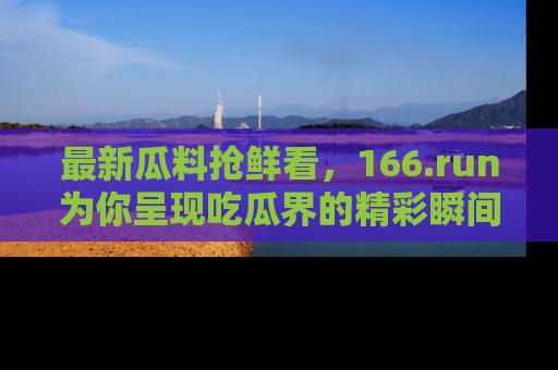 最新瓜料抢鲜看,166.run为你呈现吃瓜界的精彩瞬间!