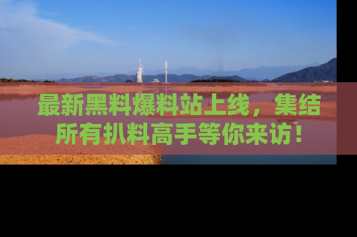 最新黑料爆料站上线,集结所有扒料高手等你来访!