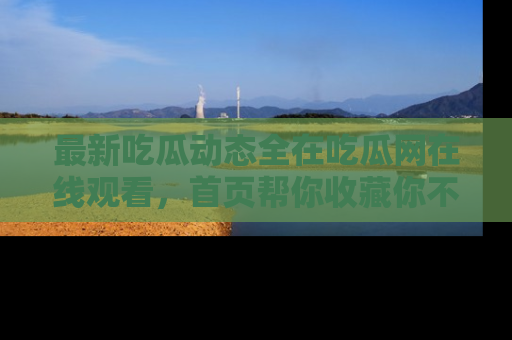 最新吃瓜动态全在吃瓜网在线观看,首页帮你收藏你不能错过的精彩!