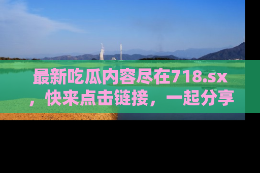 最新吃瓜内容尽在718.sx,快来点击链接,一起分享那些精彩瞬间!