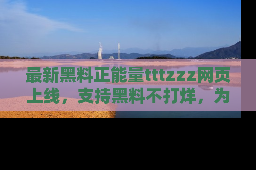 最新黑料正能量tttzzz网页上线,支持黑料不打烊,为你呈现丰富多彩的社会热议!