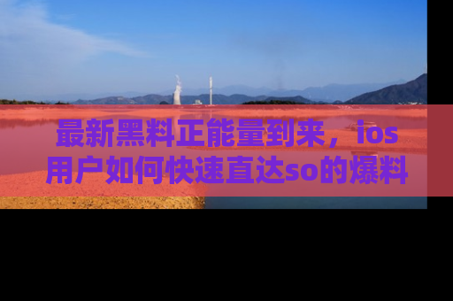 最新黑料正能量到来，ios用户如何快速直达so的爆料？