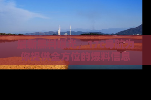 最新黑料曝光,17c导航为你提供全方位的爆料信息