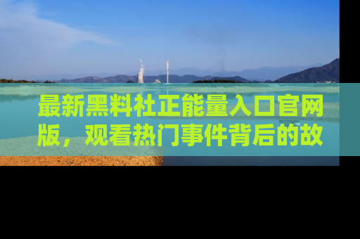 最新黑料社正能量入口官网版,观看热门事件背后的故事