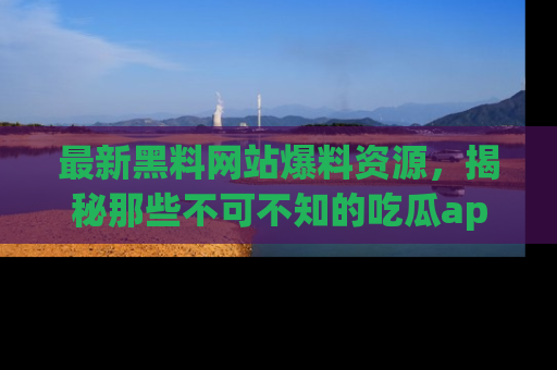 最新黑料网站爆料资源,揭秘那些不可不知的吃瓜app!
