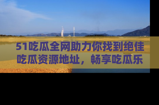 51吃瓜全网助力你找到绝佳吃瓜资源地址，畅享吃瓜乐趣！